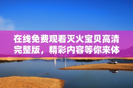 在线免费观看灭火宝贝高清完整版，精彩内容等你来体验