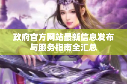 政府官方网站最新信息发布与服务指南全汇总
