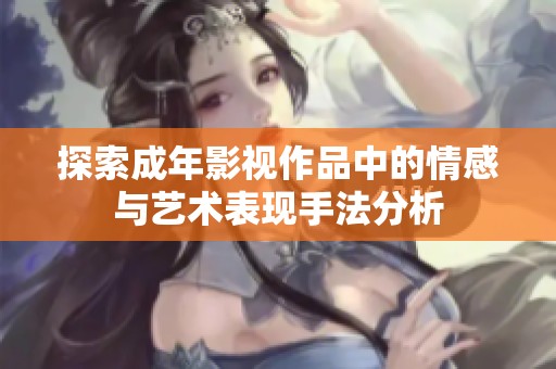 探索成年影视作品中的情感与艺术表现手法分析