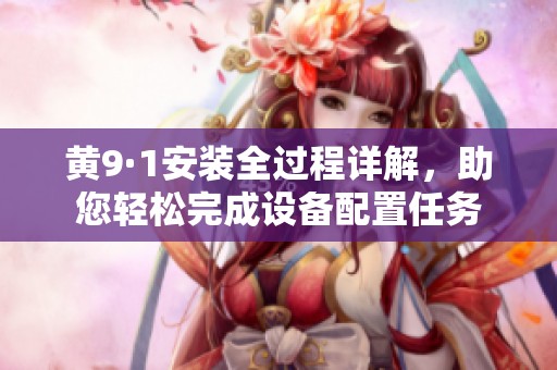 黄9·1安装全过程详解，助您轻松完成设备配置任务