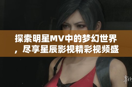 探索明星MV中的梦幻世界，尽享星辰影视精彩视频盛宴
