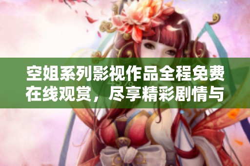 空姐系列影视作品全程免费在线观赏，尽享精彩剧情与画面之美