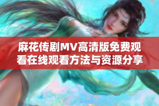 麻花传剧MV高清版免费观看在线观看方法与资源分享