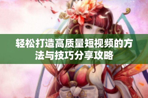 轻松打造高质量短视频的方法与技巧分享攻略