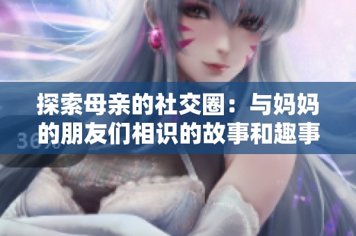 探索母亲的社交圈：与妈妈的朋友们相识的故事和趣事