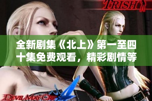 全新剧集《北上》第一至四十集免费观看，精彩剧情等你来揭晓
