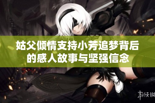 姑父倾情支持小芳追梦背后的感人故事与坚强信念