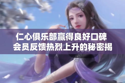 仁心俱乐部赢得良好口碑 会员反馈热烈上升的秘密揭秘