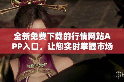 全新免费下载的行情网站APP入口，让您实时掌握市场动态