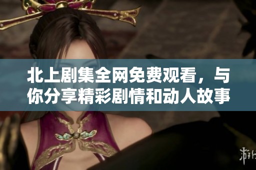 北上剧集全网免费观看，与你分享精彩剧情和动人故事！