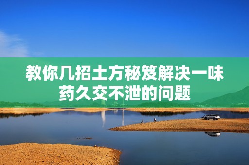 教你几招土方秘笈解决一味药久交不泄的问题