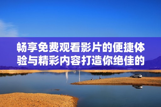 畅享免费观看影片的便捷体验与精彩内容打造你绝佳的观影时光