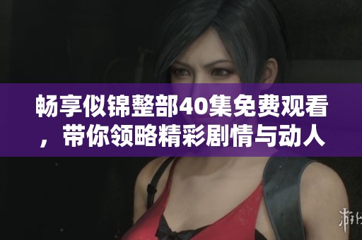畅享似锦整部40集免费观看，带你领略精彩剧情与动人故事
