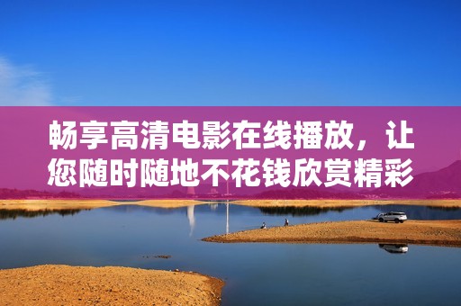 畅享高清电影在线播放，让您随时随地不花钱欣赏精彩影片