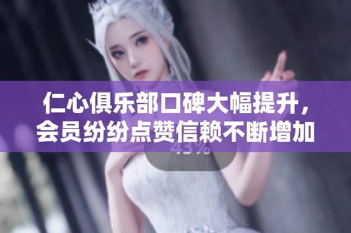 仁心俱乐部口碑大幅提升，会员纷纷点赞信赖不断增加