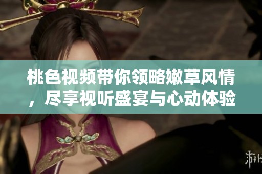 桃色视频带你领略嫩草风情，尽享视听盛宴与心动体验
