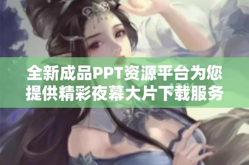 全新成品PPT资源平台为您提供精彩夜幕大片下载服务