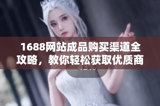 1688网站成品购买渠道全攻略，教你轻松获取优质商品