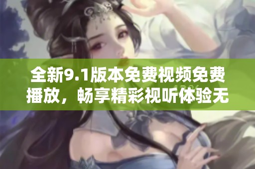 全新9.1版本免费视频免费播放，畅享精彩视听体验无障碍