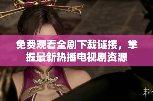 免费观看全剧下载链接，掌握最新热播电视剧资源