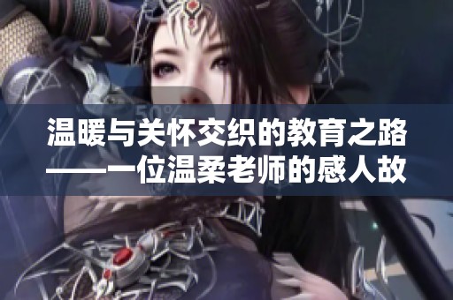 温暖与关怀交织的教育之路——一位温柔老师的感人故事