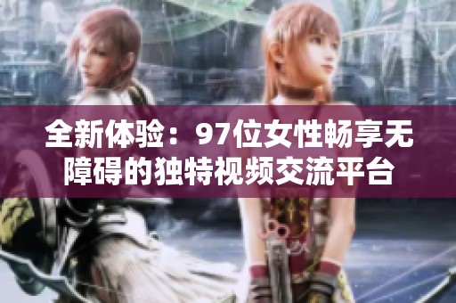全新体验：97位女性畅享无障碍的独特视频交流平台