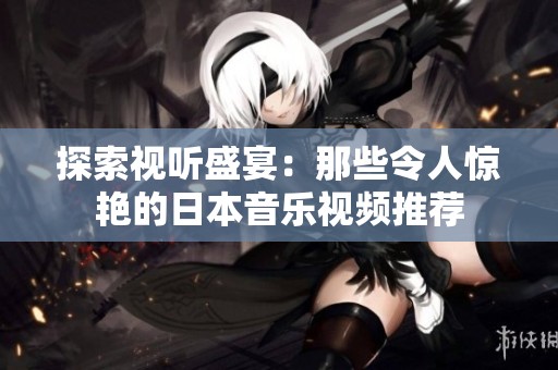 探索视听盛宴：那些令人惊艳的日本音乐视频推荐