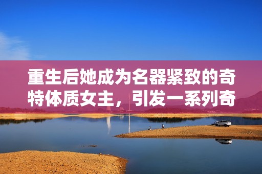 重生后她成为名器紧致的奇特体质女主，引发一系列奇幻冒险