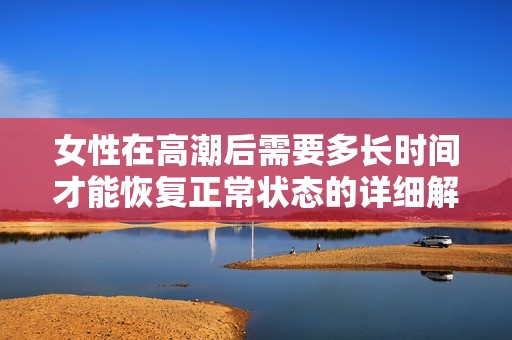 女性在高潮后需要多长时间才能恢复正常状态的详细解析