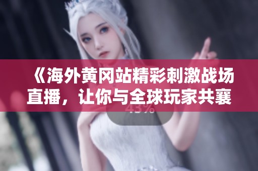 《海外黄冈站精彩刺激战场直播，让你与全球玩家共襄盛举》