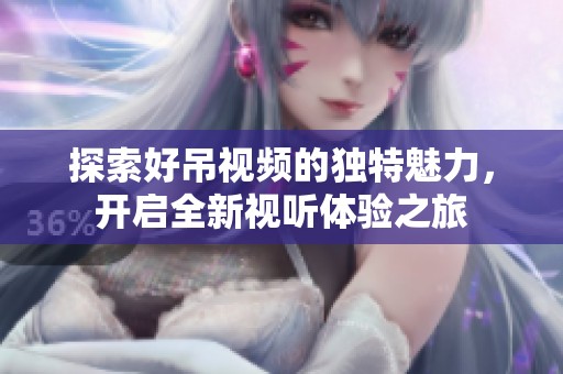 探索好吊视频的独特魅力，开启全新视听体验之旅