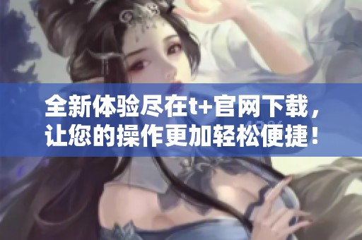 全新体验尽在t+官网下载，让您的操作更加轻松便捷！