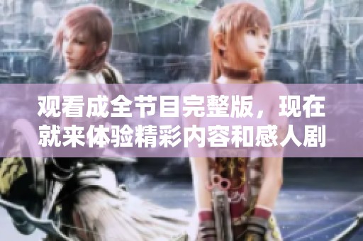 观看成全节目完整版，现在就来体验精彩内容和感人剧情吧