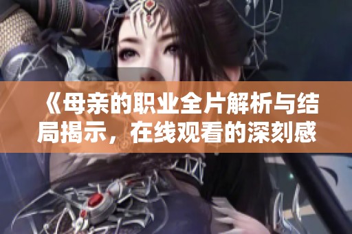 《母亲的职业全片解析与结局揭示，在线观看的深刻感悟》