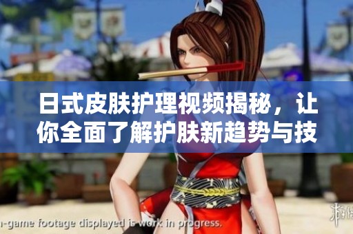 日式皮肤护理视频揭秘，让你全面了解护肤新趋势与技巧