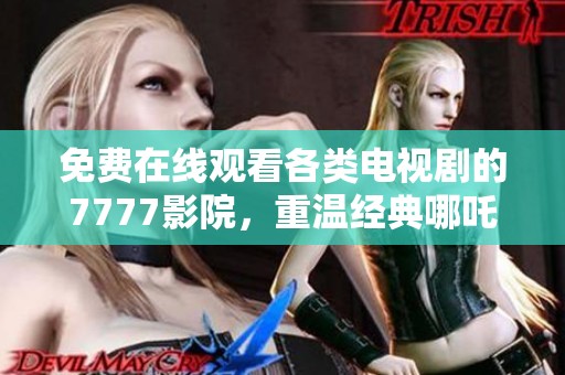 免费在线观看各类电视剧的7777影院，重温经典哪吒剧情