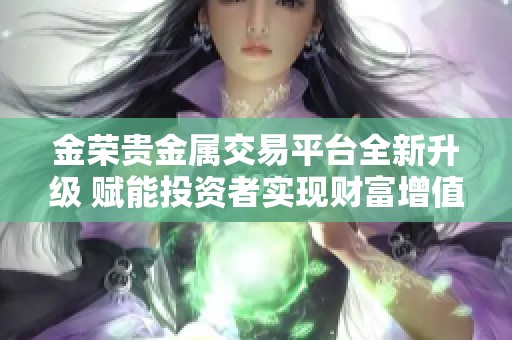 金荣贵金属交易平台全新升级 赋能投资者实现财富增值