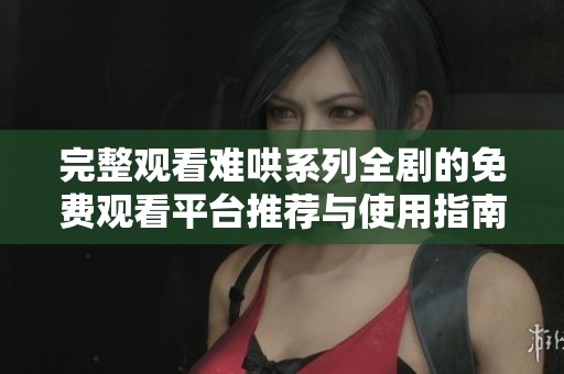 完整观看难哄系列全剧的免费观看平台推荐与使用指南