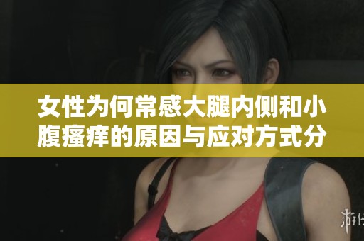 女性为何常感大腿内侧和小腹瘙痒的原因与应对方式分析