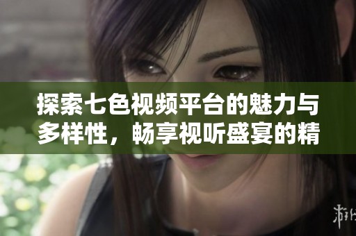 探索七色视频平台的魅力与多样性，畅享视听盛宴的精彩体验