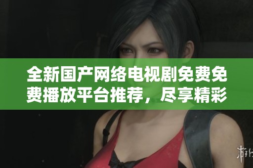 全新国产网络电视剧免费免费播放平台推荐，尽享精彩影视盛宴