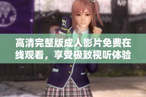 高清完整版成人影片免费在线观看，享受极致视听体验和丰富内容