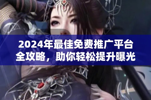 2024年最佳免费推广平台全攻略，助你轻松提升曝光率与流量