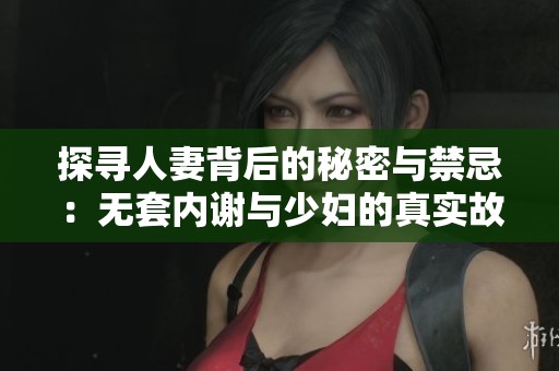 探寻人妻背后的秘密与禁忌：无套内谢与少妇的真实故事