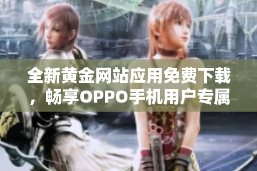 全新黄金网站应用免费下载，畅享OPPO手机用户专属体验