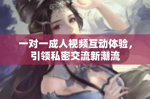 一对一成人视频互动体验，引领私密交流新潮流