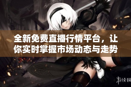 全新免费直播行情平台，让你实时掌握市场动态与走势分析