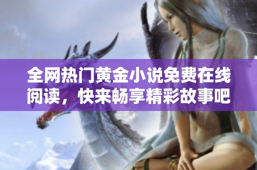 全网热门黄金小说免费在线阅读，快来畅享精彩故事吧！