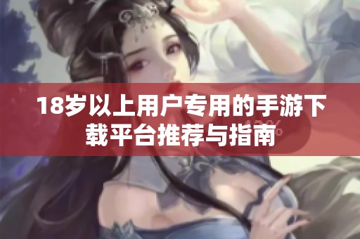 18岁以上用户专用的手游下载平台推荐与指南