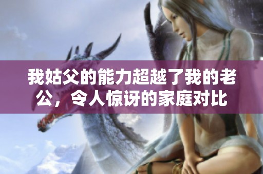 我姑父的能力超越了我的老公，令人惊讶的家庭对比